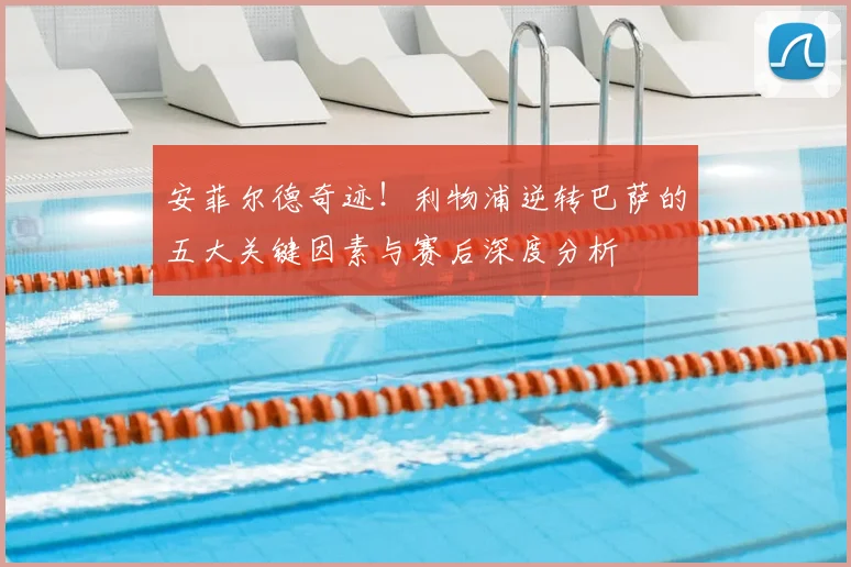 安菲尔德奇迹！利物浦逆转巴萨的五大关键因素与赛后深度分析