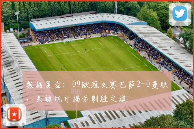 数据复盘：09欧冠决赛巴萨2-0曼联，关键统计揭示制胜之道