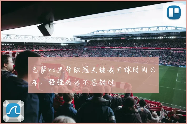 巴萨vs里昂欧冠关键战开球时间公布，强强对话不容错过