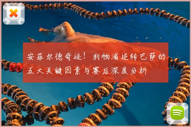 安菲尔德奇迹！利物浦逆转巴萨的五大关键因素与赛后深度分析