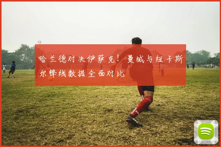 哈兰德对决伊萨克！曼城与纽卡斯尔锋线数据全面对比