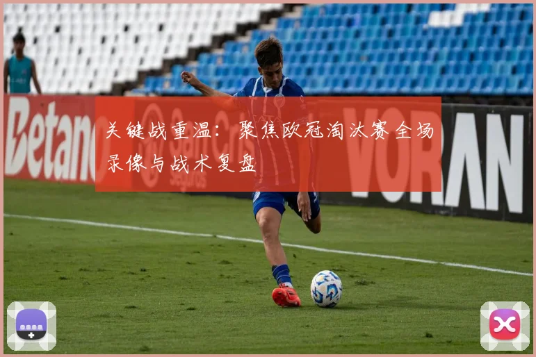 关键战重温：聚焦欧冠淘汰赛全场录像与战术复盘