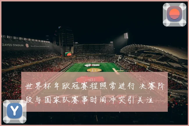 世界杯年欧冠赛程照常进行 决赛阶段与国家队赛事时间冲突引关注