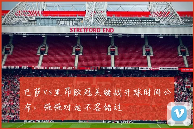 巴萨vs里昂欧冠关键战开球时间公布，强强对话不容错过