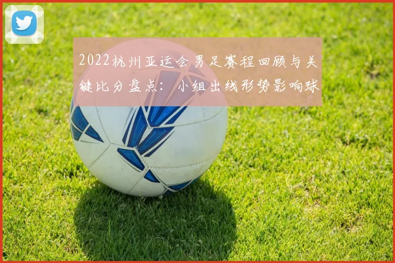 2022杭州亚运会男足赛程回顾与关键比分盘点：小组出线形势影响球迷观赛