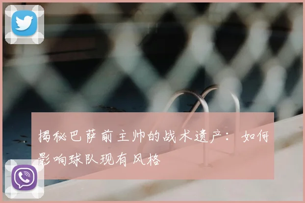 揭秘巴萨前主帅的战术遗产：如何影响球队现有风格