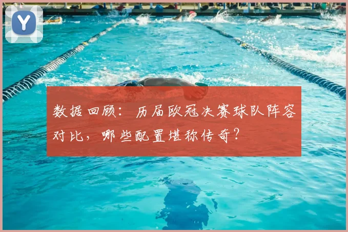 数据回顾：历届欧冠决赛球队阵容对比，哪些配置堪称传奇？