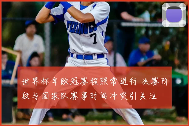 世界杯年欧冠赛程照常进行 决赛阶段与国家队赛事时间冲突引关注