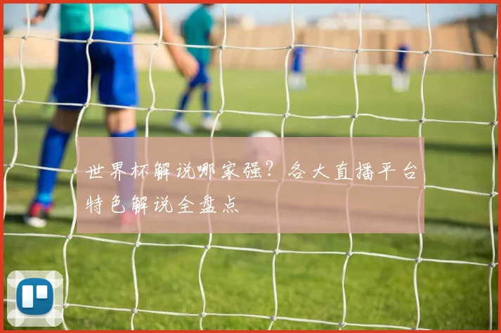 世界杯解说哪家强？各大直播平台特色解说全盘点