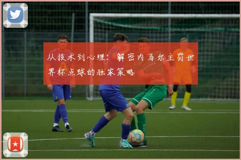 从技术到心理：解密内马尔主罚世界杯点球的独家策略