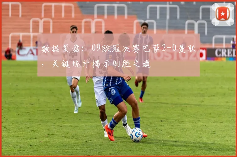 数据复盘：09欧冠决赛巴萨2-0曼联，关键统计揭示制胜之道