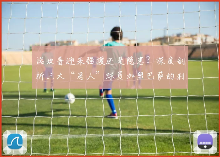 诺坎普迎来强援还是隐患？深度剖析三大“恶人”球员加盟巴萨的利弊