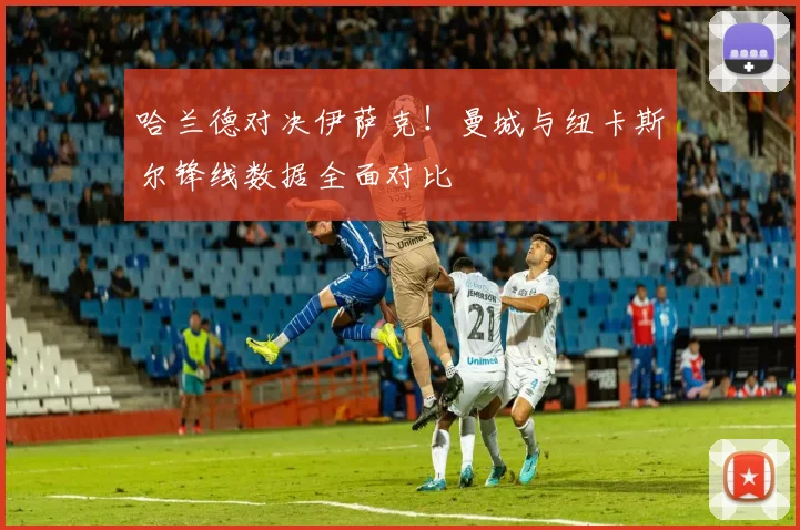 哈兰德对决伊萨克！曼城与纽卡斯尔锋线数据全面对比