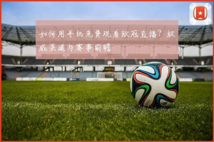 如何用手机免费观看欧冠直播？权威渠道与赛事前瞻