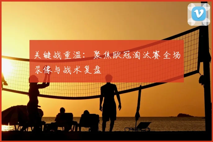 关键战重温：聚焦欧冠淘汰赛全场录像与战术复盘