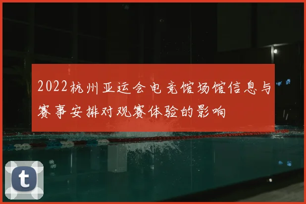 2022杭州亚运会电竞馆场馆信息与赛事安排对观赛体验的影响